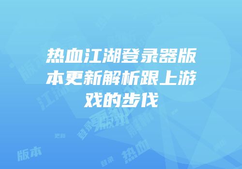 热血江湖登录器版本更新解析跟上游戏的步伐