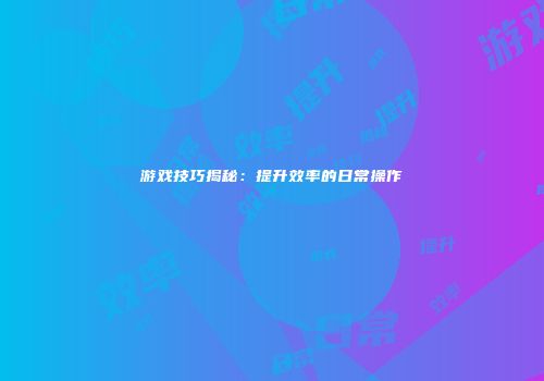 游戏技巧揭秘：提升效率的日常操作