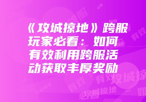 《攻城掠地》跨服玩家必看：如何有效利用跨服活动获取丰厚奖励
