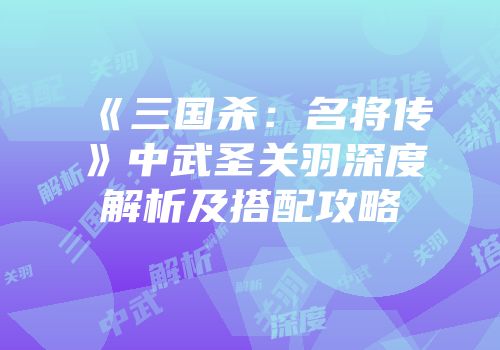 《三国杀：名将传》中武圣关羽深度解析及搭配攻略