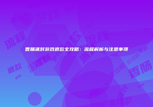 香肠派对游戏退款全攻略：流程解析与注意事项