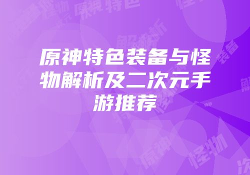 原神特色装备与怪物解析及二次元手游推荐