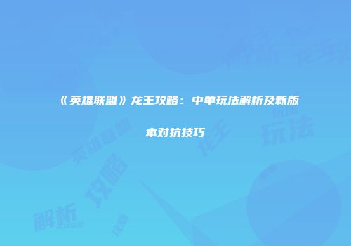 《英雄联盟》龙王攻略：中单玩法解析及新版本对抗技巧