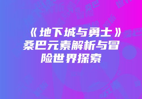 《地下城与勇士》桑巴元素解析与冒险世界探索