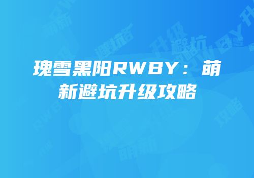 瑰雪黑阳RWBY：萌新避坑升级攻略