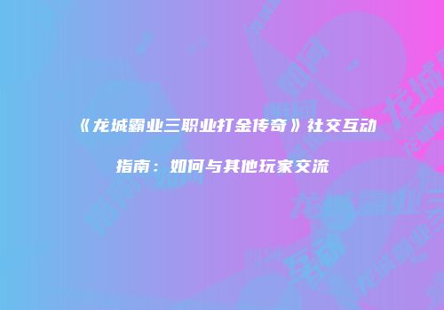 《龙城霸业三职业打金传奇》社交互动指南：如何与其他玩家交流