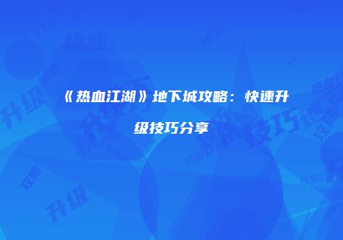 《热血江湖》地下城攻略：快速升级技巧分享