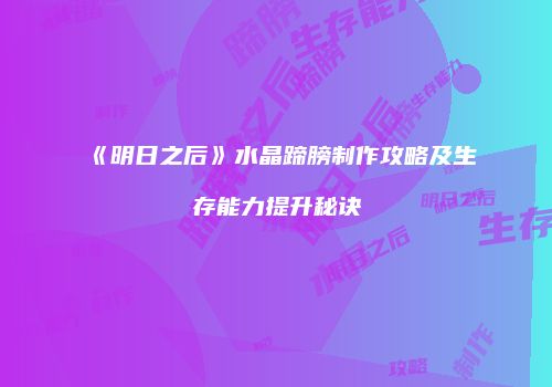 《明日之后》水晶蹄膀制作攻略及生存能力提升秘诀