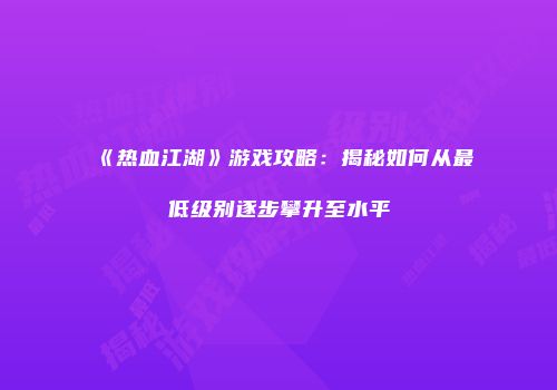 《热血江湖》游戏攻略：揭秘如何从最低级别逐步攀升至水平