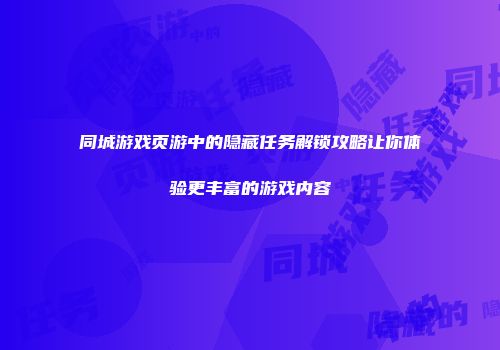 同城游戏页游中的隐藏任务解锁攻略让你体验更丰富的游戏内容