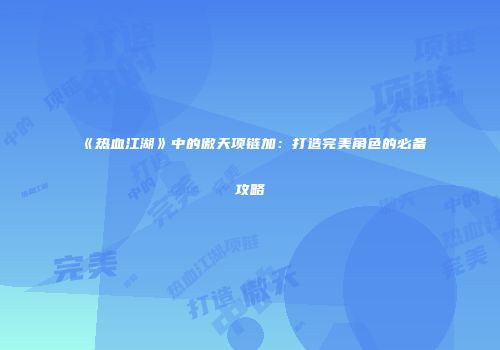 《热血江湖》中的傲天项链加：打造完美角色的必备攻略