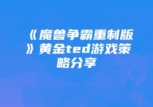 《魔兽争霸重制版》黄金ted游戏策略分享