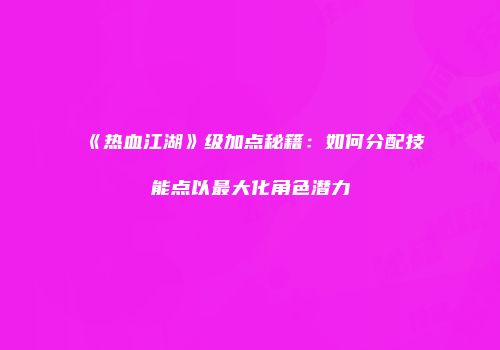 《热血江湖》级加点秘籍:如何分配技能点以最大化角色潜力