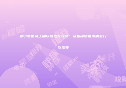 赛尔号星灵王种族值提升攻略：从基础到进阶的全方位指导