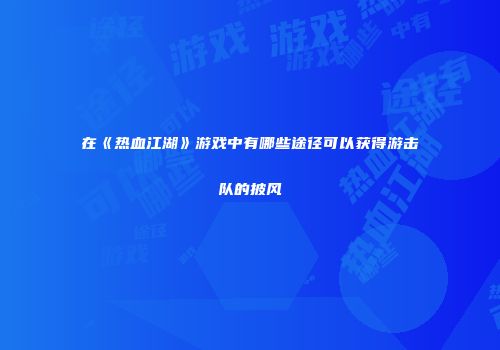在《热血江湖》游戏中有哪些途径可以获得游击队的披风
