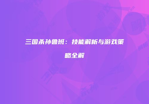 三国杀孙鲁班：技能解析与游戏策略全解