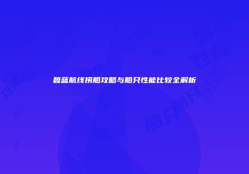 碧蓝航线捞船攻略与船只性能比较全解析