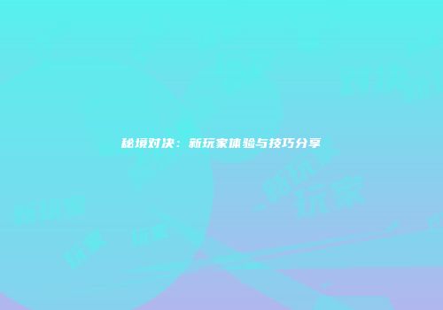 秘境对决：新玩家体验与技巧分享