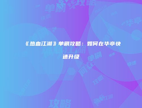 《热血江湖》单刷攻略：如何在华亭快速升级