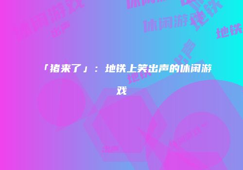 「猪来了」：地铁上笑出声的休闲游戏
