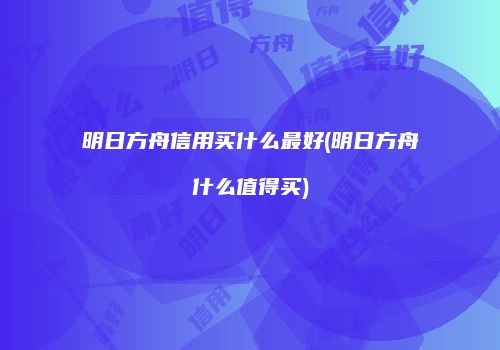 明日方舟信用买什么最好(明日方舟什么值得买)