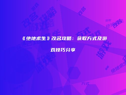 《绝地求生》改名攻略：获取方式及游戏技巧分享