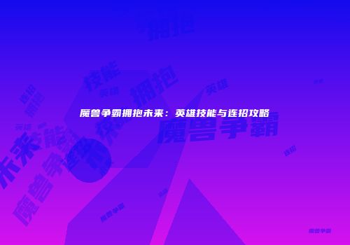 魔兽争霸拥抱未来：英雄技能与连招攻略