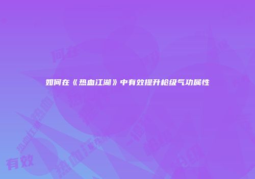 如何在《热血江湖》中有效提升枪级气功属性