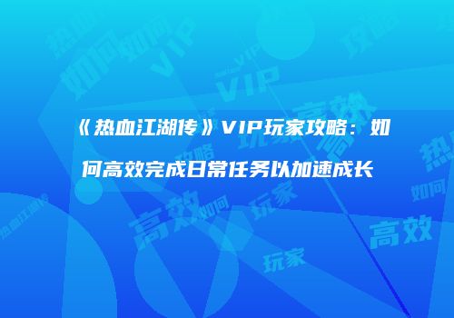 《热血江湖传》VIP玩家攻略：如何高效完成日常任务以加速成长