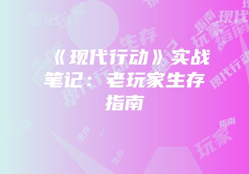 《现代行动》实战笔记：老玩家生存指南