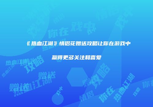 《热血江湖》情侣花赠送攻略让你在游戏中赢得更多关注和喜爱