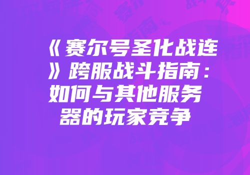 《赛尔号圣化战连》跨服战斗指南：如何与其他服务器的玩家竞争