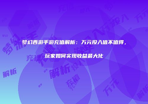 梦幻西游手游充值解析：万元投入值不值得，玩家如何实现收益最大化