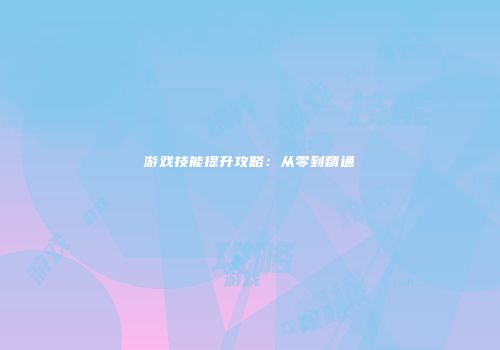 游戏技能提升攻略：从零到精通