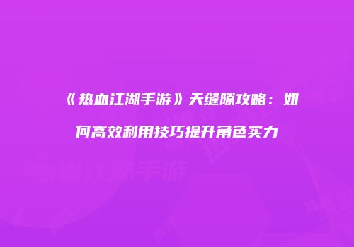 《热血江湖手游》天缝隙攻略：如何高效利用技巧提升角色实力