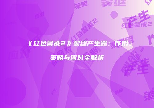 《红色警戒2》裂缝产生器：作用、策略与应对全解析