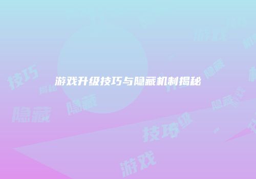 游戏升级技巧与隐藏机制揭秘