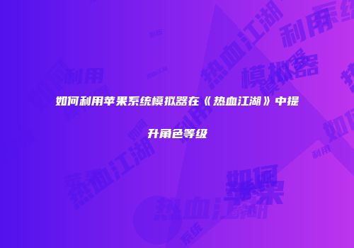 如何利用苹果系统模拟器在《热血江湖》中提升角色等级