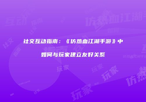 社交互动指南：《仿热血江湖手游》中如何与玩家建立友好关系