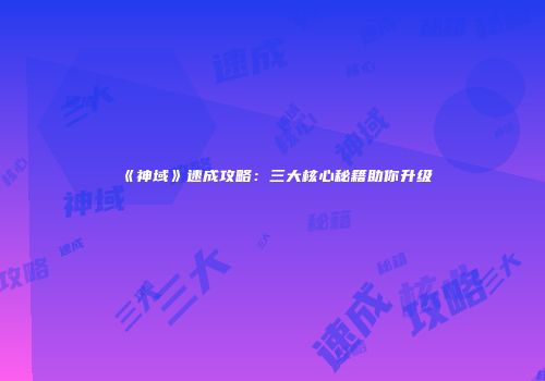 《神域》速成攻略：三大核心秘籍助你升级