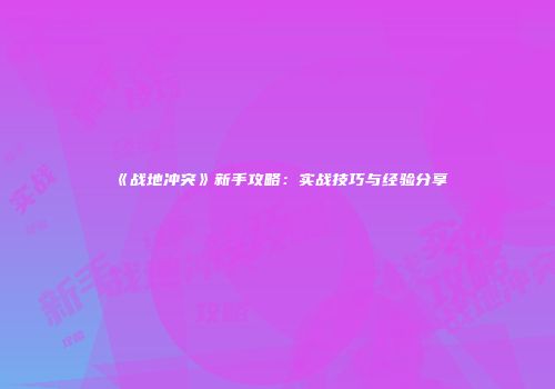 《战地冲突》新手攻略：实战技巧与经验分享