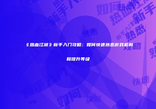 《热血江湖》新手入门攻略：如何快速熟悉游戏机制和提升等级