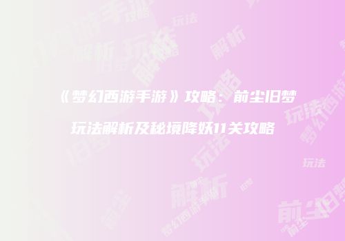 《梦幻西游手游》攻略：前尘旧梦玩法解析及秘境降妖11关攻略