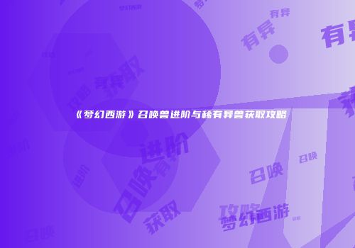 《梦幻西游》召唤兽进阶与稀有异兽获取攻略