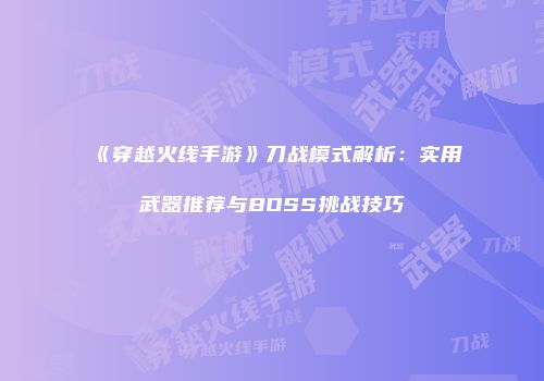 《穿越火线手游》刀战模式解析：实用武器推荐与BOSS挑战技巧