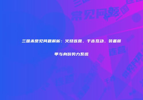 三国杀常见问题解析：火烧连营、于吉互动、装备藤甲与身份势力系统