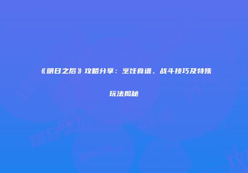 《明日之后》攻略分享：烹饪食谱、战斗技巧及特殊玩法揭秘