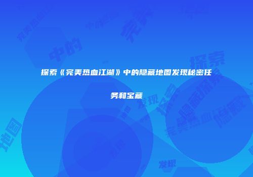 探索《完美热血江湖》中的隐藏地图发现秘密任务和宝藏
