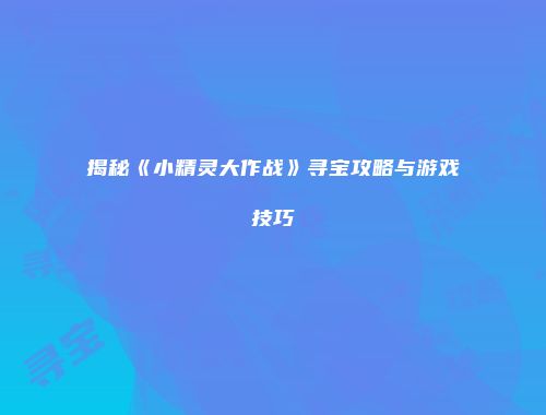 揭秘《小精灵大作战》寻宝攻略与游戏技巧