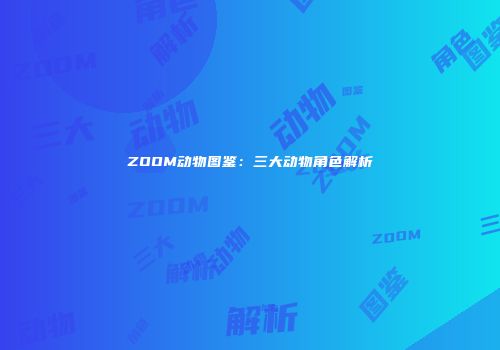 ZOOM动物图鉴：三大动物角色解析